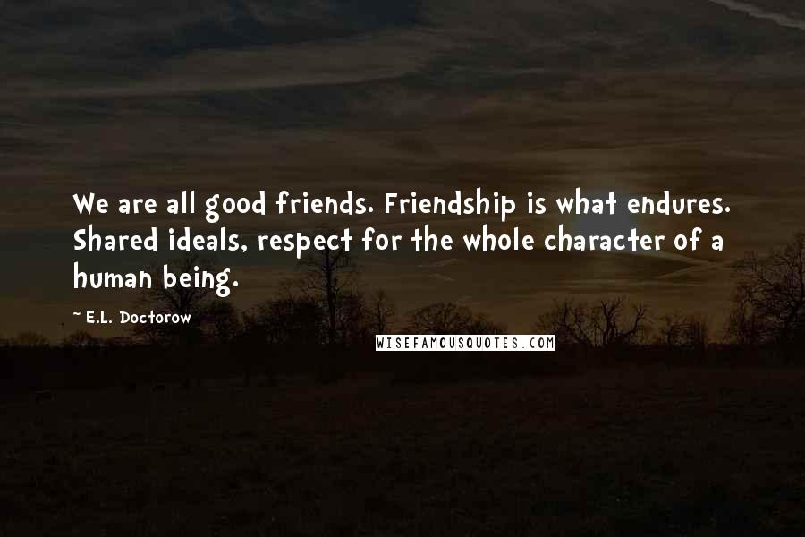 E.L. Doctorow Quotes: We are all good friends. Friendship is what endures. Shared ideals, respect for the whole character of a human being.