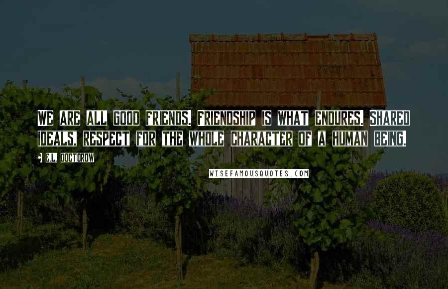 E.L. Doctorow Quotes: We are all good friends. Friendship is what endures. Shared ideals, respect for the whole character of a human being.