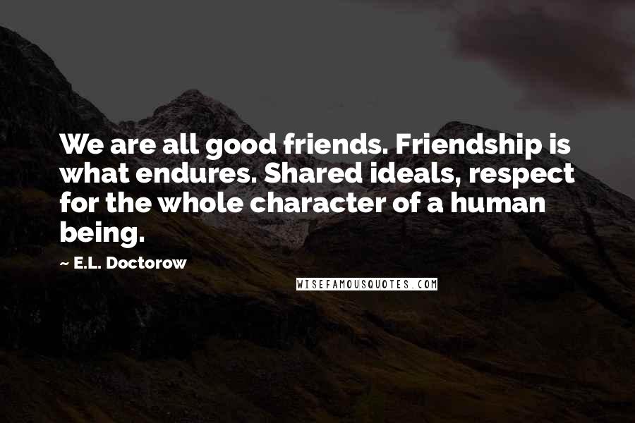 E.L. Doctorow Quotes: We are all good friends. Friendship is what endures. Shared ideals, respect for the whole character of a human being.