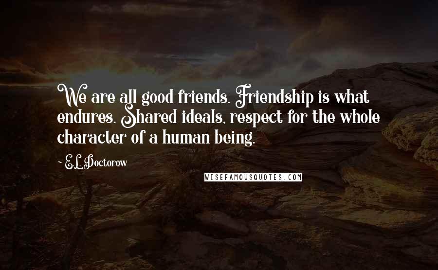 E.L. Doctorow Quotes: We are all good friends. Friendship is what endures. Shared ideals, respect for the whole character of a human being.