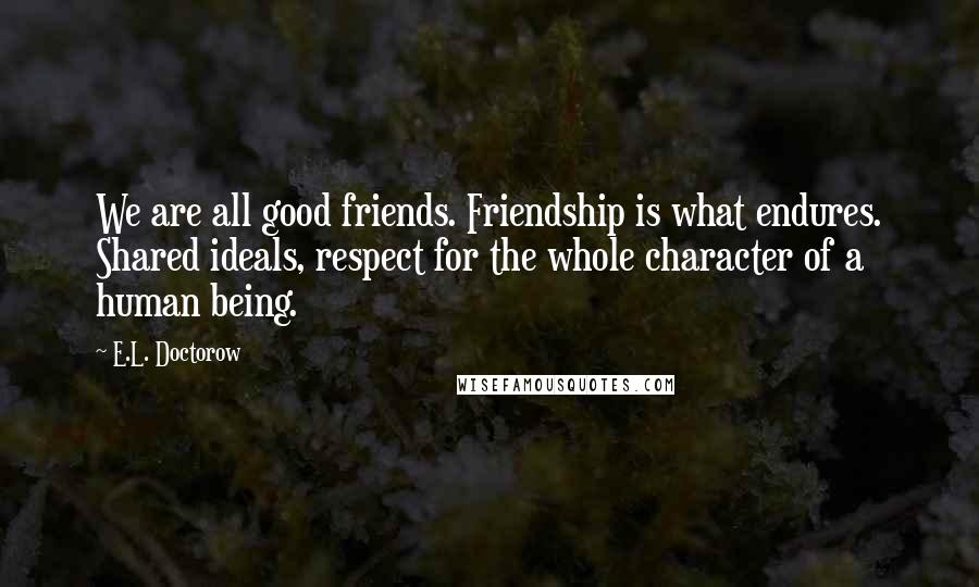 E.L. Doctorow Quotes: We are all good friends. Friendship is what endures. Shared ideals, respect for the whole character of a human being.