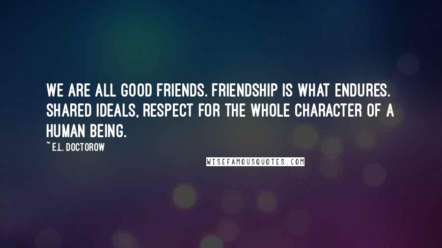 E.L. Doctorow Quotes: We are all good friends. Friendship is what endures. Shared ideals, respect for the whole character of a human being.