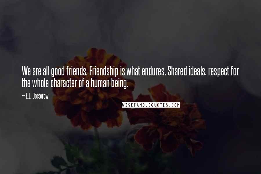 E.L. Doctorow Quotes: We are all good friends. Friendship is what endures. Shared ideals, respect for the whole character of a human being.