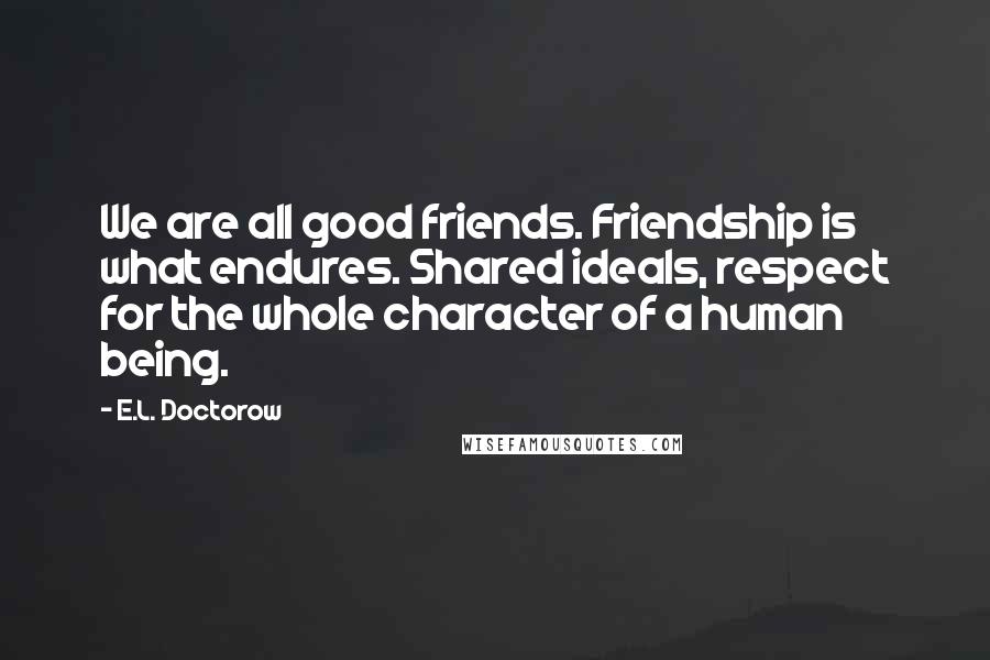 E.L. Doctorow Quotes: We are all good friends. Friendship is what endures. Shared ideals, respect for the whole character of a human being.