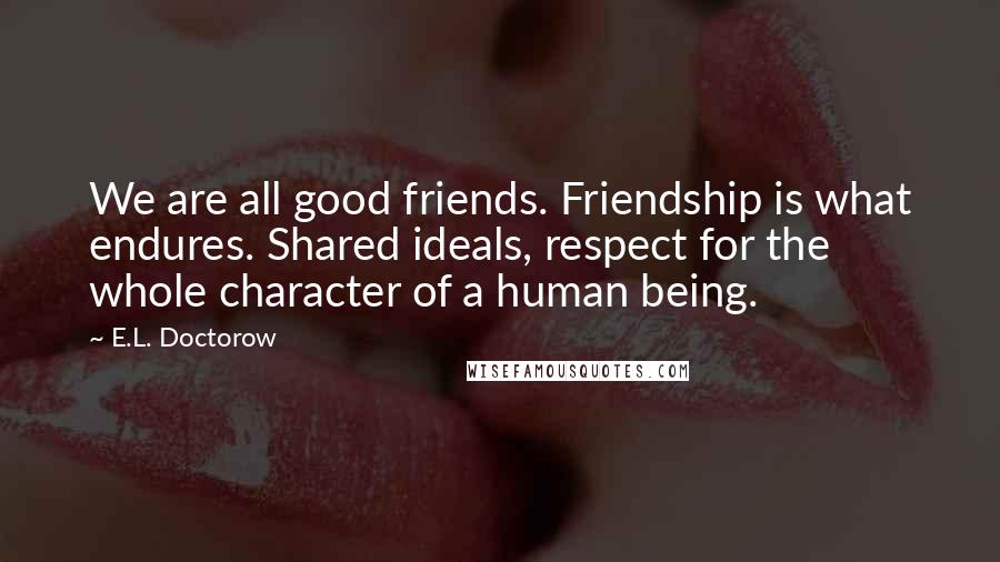 E.L. Doctorow Quotes: We are all good friends. Friendship is what endures. Shared ideals, respect for the whole character of a human being.