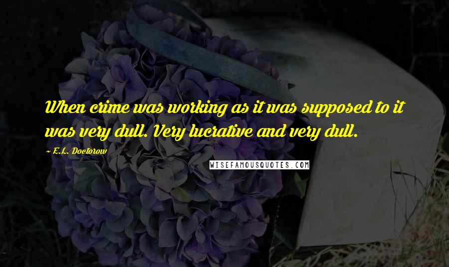 E.L. Doctorow Quotes: When crime was working as it was supposed to it was very dull. Very lucrative and very dull.