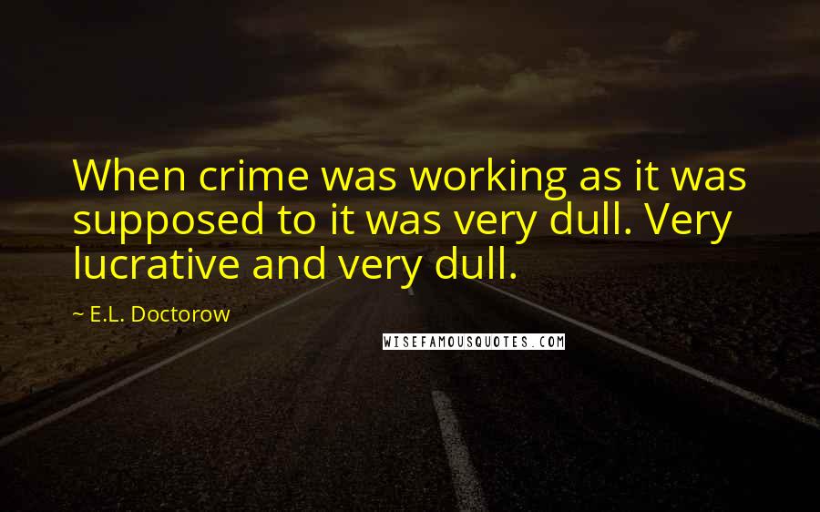 E.L. Doctorow Quotes: When crime was working as it was supposed to it was very dull. Very lucrative and very dull.