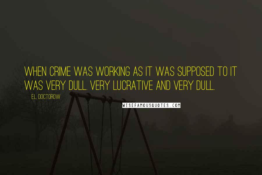 E.L. Doctorow Quotes: When crime was working as it was supposed to it was very dull. Very lucrative and very dull.