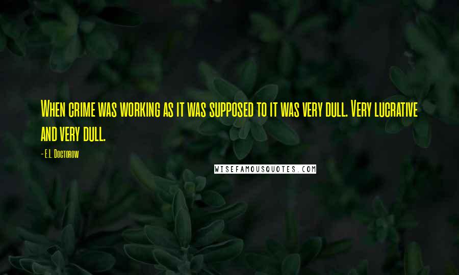 E.L. Doctorow Quotes: When crime was working as it was supposed to it was very dull. Very lucrative and very dull.