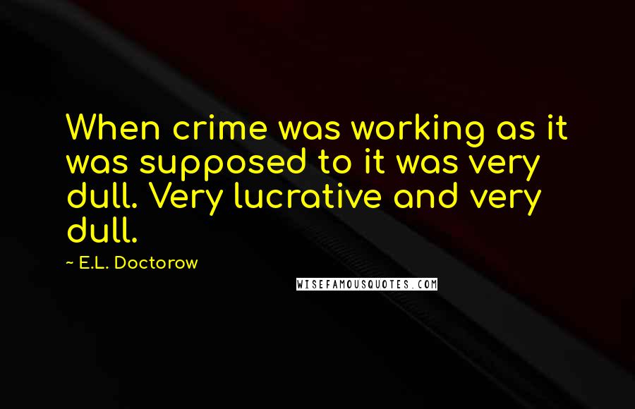 E.L. Doctorow Quotes: When crime was working as it was supposed to it was very dull. Very lucrative and very dull.