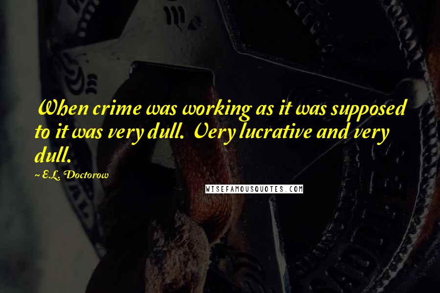 E.L. Doctorow Quotes: When crime was working as it was supposed to it was very dull. Very lucrative and very dull.