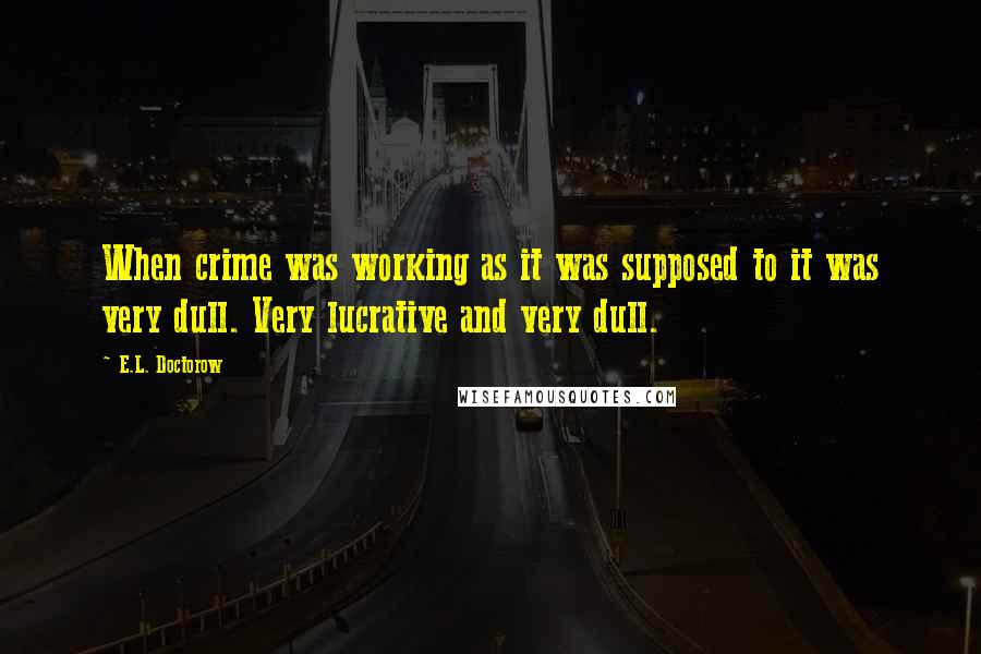E.L. Doctorow Quotes: When crime was working as it was supposed to it was very dull. Very lucrative and very dull.