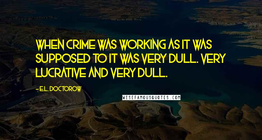 E.L. Doctorow Quotes: When crime was working as it was supposed to it was very dull. Very lucrative and very dull.