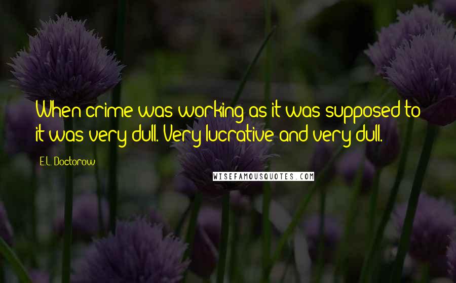 E.L. Doctorow Quotes: When crime was working as it was supposed to it was very dull. Very lucrative and very dull.