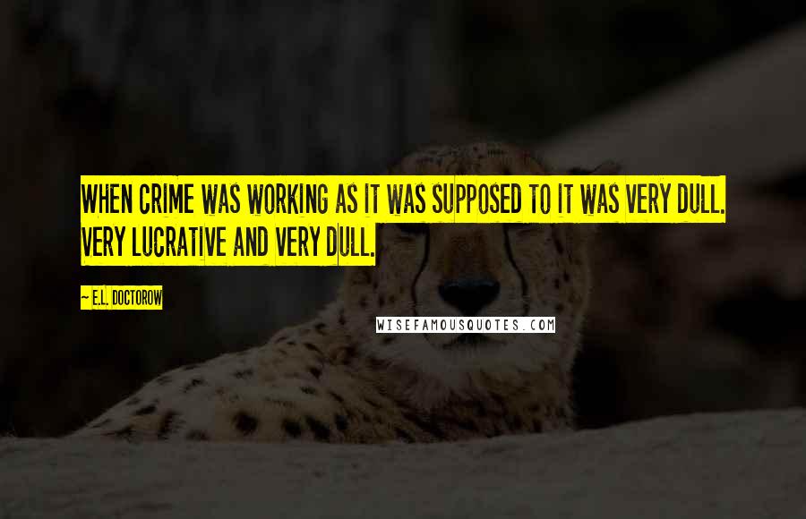 E.L. Doctorow Quotes: When crime was working as it was supposed to it was very dull. Very lucrative and very dull.