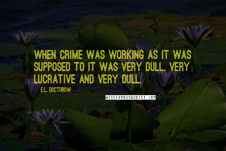 E.L. Doctorow Quotes: When crime was working as it was supposed to it was very dull. Very lucrative and very dull.