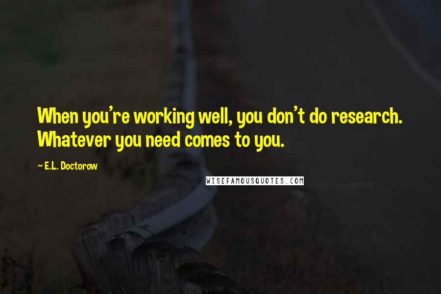 E.L. Doctorow Quotes: When you're working well, you don't do research. Whatever you need comes to you.