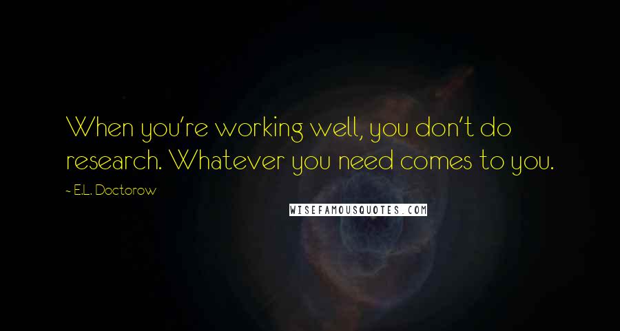 E.L. Doctorow Quotes: When you're working well, you don't do research. Whatever you need comes to you.