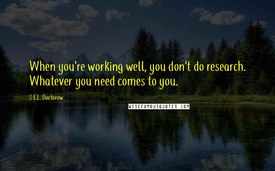 E.L. Doctorow Quotes: When you're working well, you don't do research. Whatever you need comes to you.