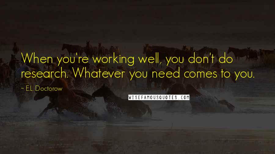 E.L. Doctorow Quotes: When you're working well, you don't do research. Whatever you need comes to you.