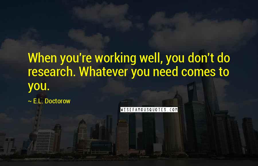 E.L. Doctorow Quotes: When you're working well, you don't do research. Whatever you need comes to you.