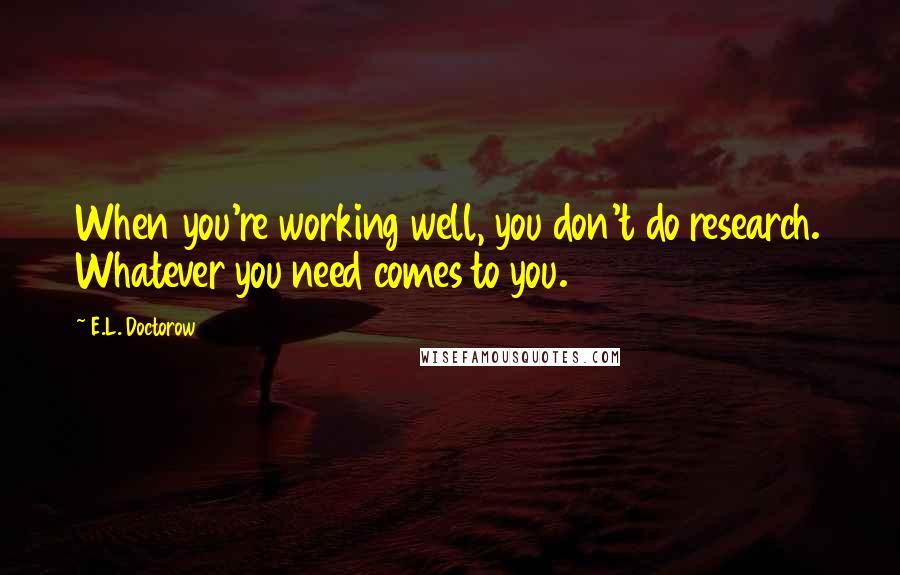 E.L. Doctorow Quotes: When you're working well, you don't do research. Whatever you need comes to you.