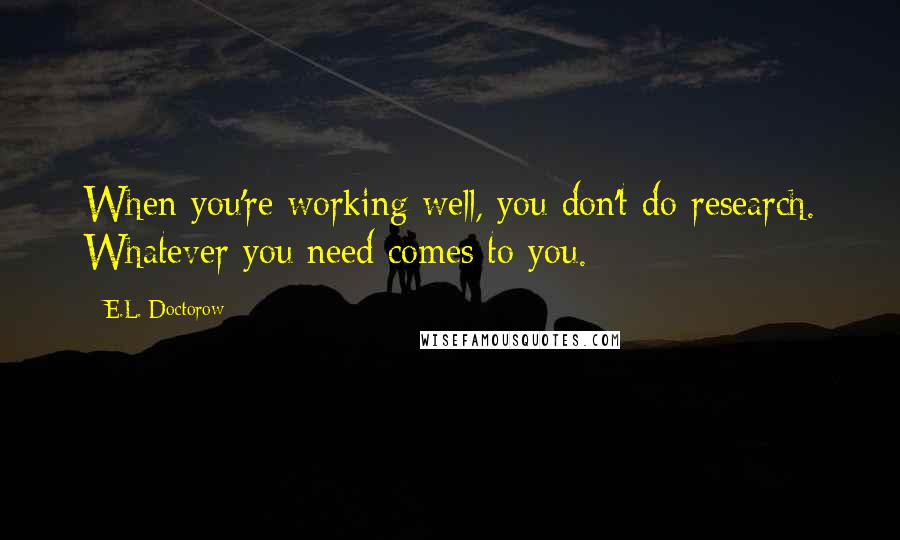 E.L. Doctorow Quotes: When you're working well, you don't do research. Whatever you need comes to you.
