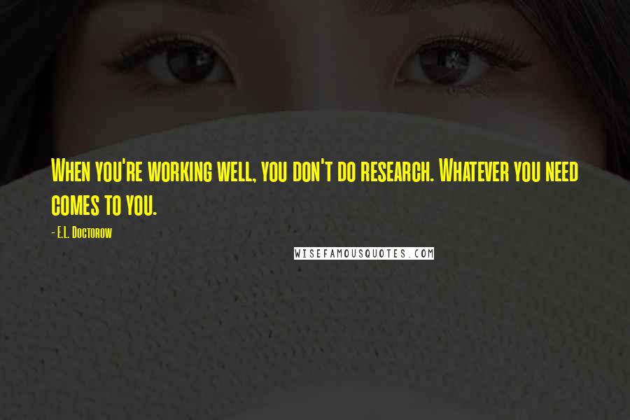 E.L. Doctorow Quotes: When you're working well, you don't do research. Whatever you need comes to you.