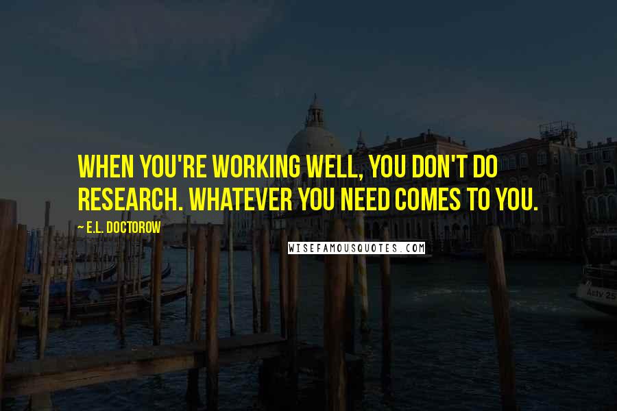 E.L. Doctorow Quotes: When you're working well, you don't do research. Whatever you need comes to you.