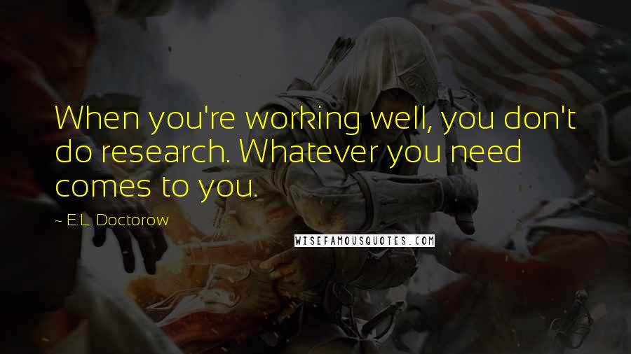 E.L. Doctorow Quotes: When you're working well, you don't do research. Whatever you need comes to you.
