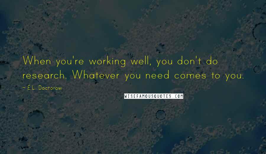 E.L. Doctorow Quotes: When you're working well, you don't do research. Whatever you need comes to you.