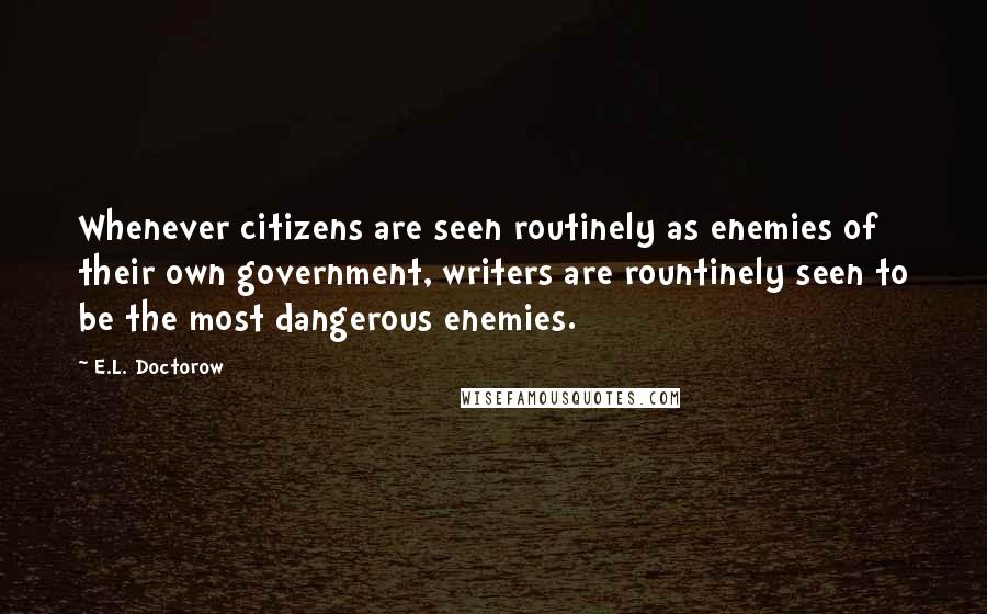 E.L. Doctorow Quotes: Whenever citizens are seen routinely as enemies of their own government, writers are rountinely seen to be the most dangerous enemies.