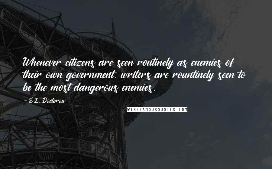 E.L. Doctorow Quotes: Whenever citizens are seen routinely as enemies of their own government, writers are rountinely seen to be the most dangerous enemies.