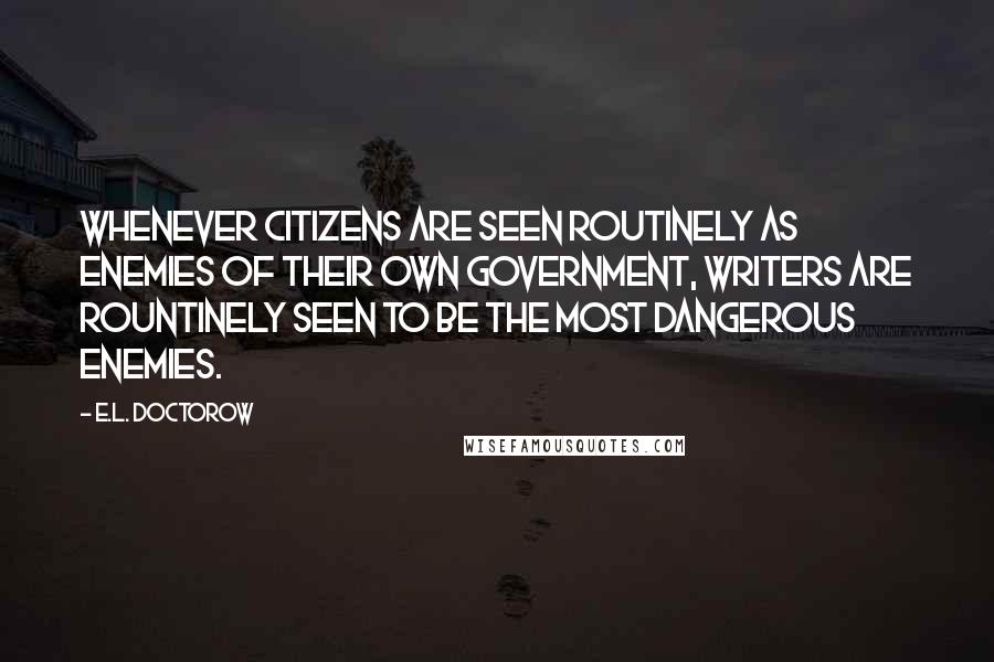 E.L. Doctorow Quotes: Whenever citizens are seen routinely as enemies of their own government, writers are rountinely seen to be the most dangerous enemies.