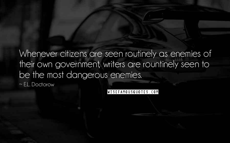 E.L. Doctorow Quotes: Whenever citizens are seen routinely as enemies of their own government, writers are rountinely seen to be the most dangerous enemies.