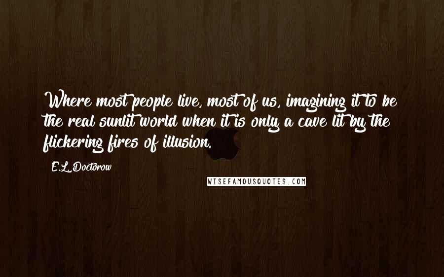 E.L. Doctorow Quotes: Where most people live, most of us, imagining it to be the real sunlit world when it is only a cave lit by the flickering fires of illusion.