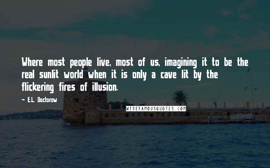 E.L. Doctorow Quotes: Where most people live, most of us, imagining it to be the real sunlit world when it is only a cave lit by the flickering fires of illusion.