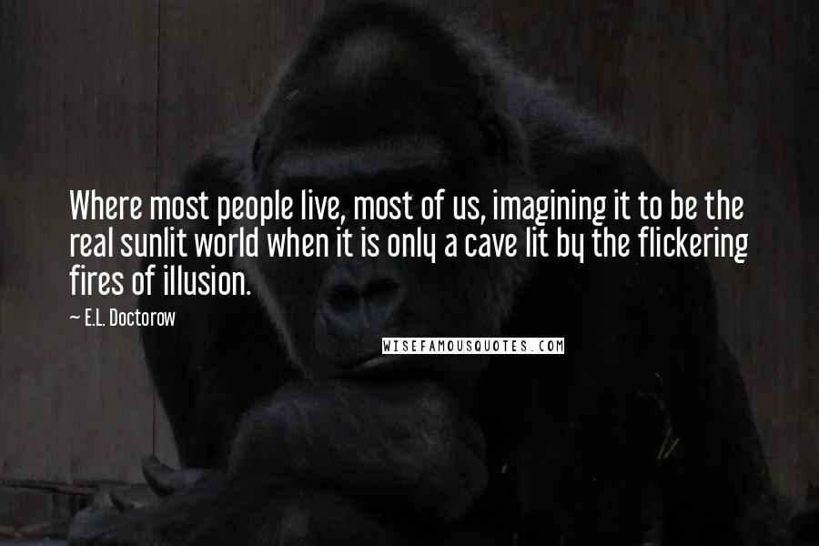 E.L. Doctorow Quotes: Where most people live, most of us, imagining it to be the real sunlit world when it is only a cave lit by the flickering fires of illusion.