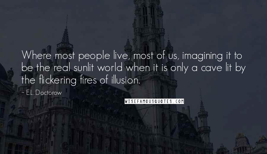 E.L. Doctorow Quotes: Where most people live, most of us, imagining it to be the real sunlit world when it is only a cave lit by the flickering fires of illusion.