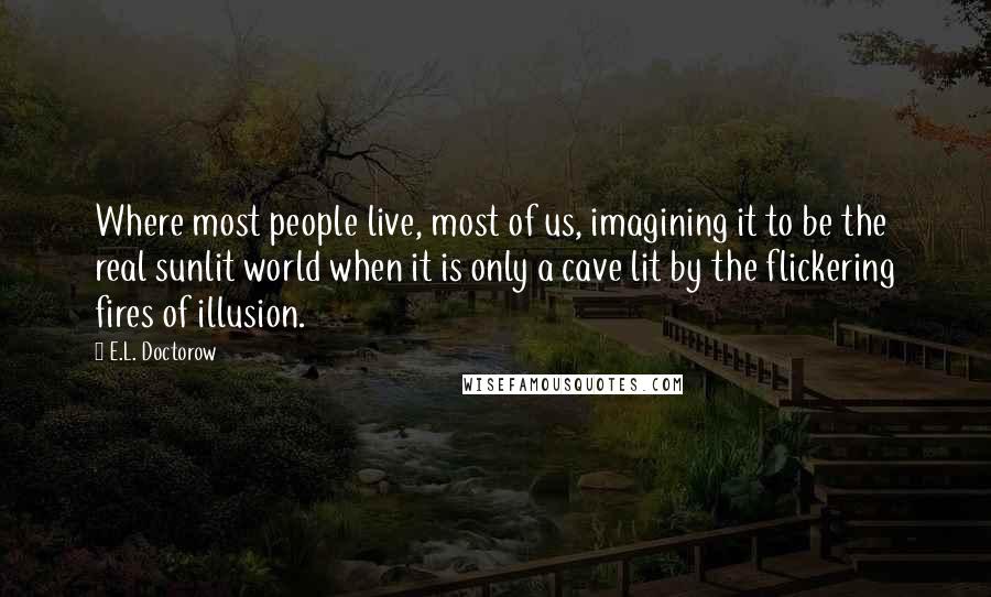 E.L. Doctorow Quotes: Where most people live, most of us, imagining it to be the real sunlit world when it is only a cave lit by the flickering fires of illusion.