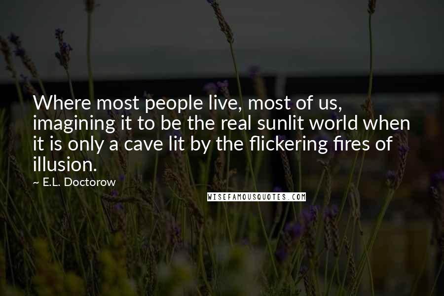 E.L. Doctorow Quotes: Where most people live, most of us, imagining it to be the real sunlit world when it is only a cave lit by the flickering fires of illusion.