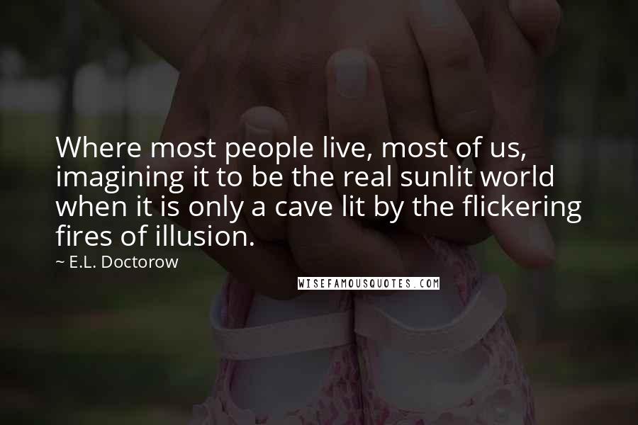 E.L. Doctorow Quotes: Where most people live, most of us, imagining it to be the real sunlit world when it is only a cave lit by the flickering fires of illusion.