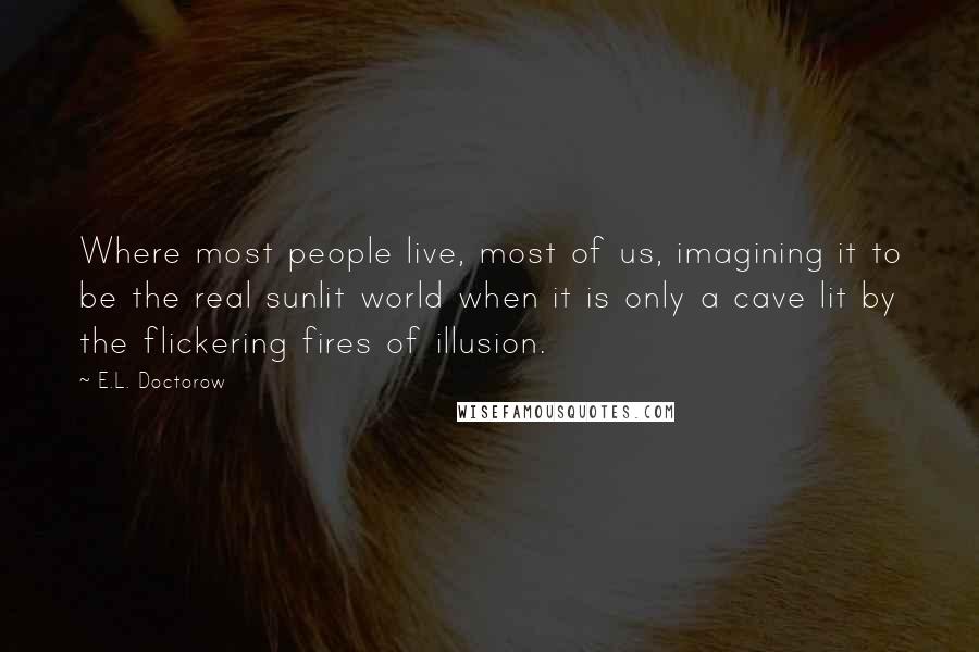 E.L. Doctorow Quotes: Where most people live, most of us, imagining it to be the real sunlit world when it is only a cave lit by the flickering fires of illusion.