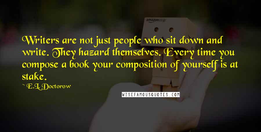 E.L. Doctorow Quotes: Writers are not just people who sit down and write. They hazard themselves. Every time you compose a book your composition of yourself is at stake.