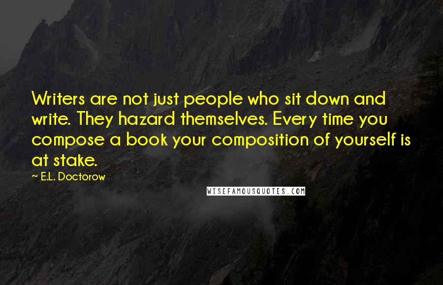 E.L. Doctorow Quotes: Writers are not just people who sit down and write. They hazard themselves. Every time you compose a book your composition of yourself is at stake.