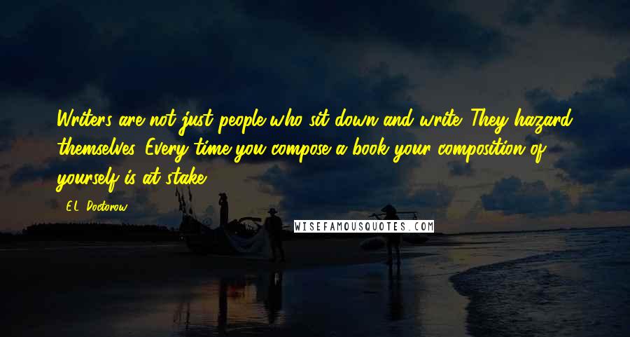 E.L. Doctorow Quotes: Writers are not just people who sit down and write. They hazard themselves. Every time you compose a book your composition of yourself is at stake.