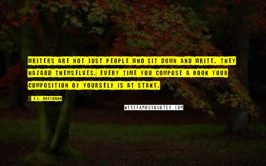 E.L. Doctorow Quotes: Writers are not just people who sit down and write. They hazard themselves. Every time you compose a book your composition of yourself is at stake.