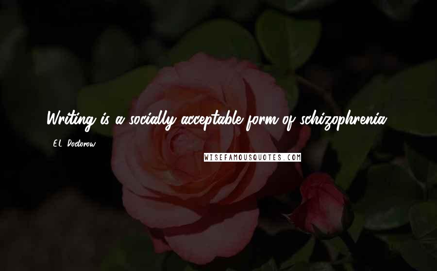 E.L. Doctorow Quotes: Writing is a socially acceptable form of schizophrenia.