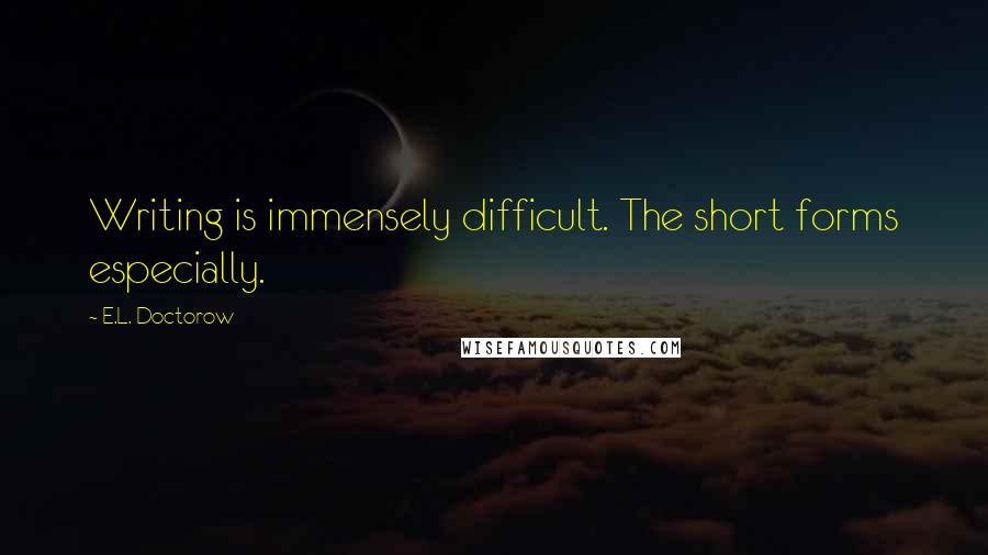 E.L. Doctorow Quotes: Writing is immensely difficult. The short forms especially.