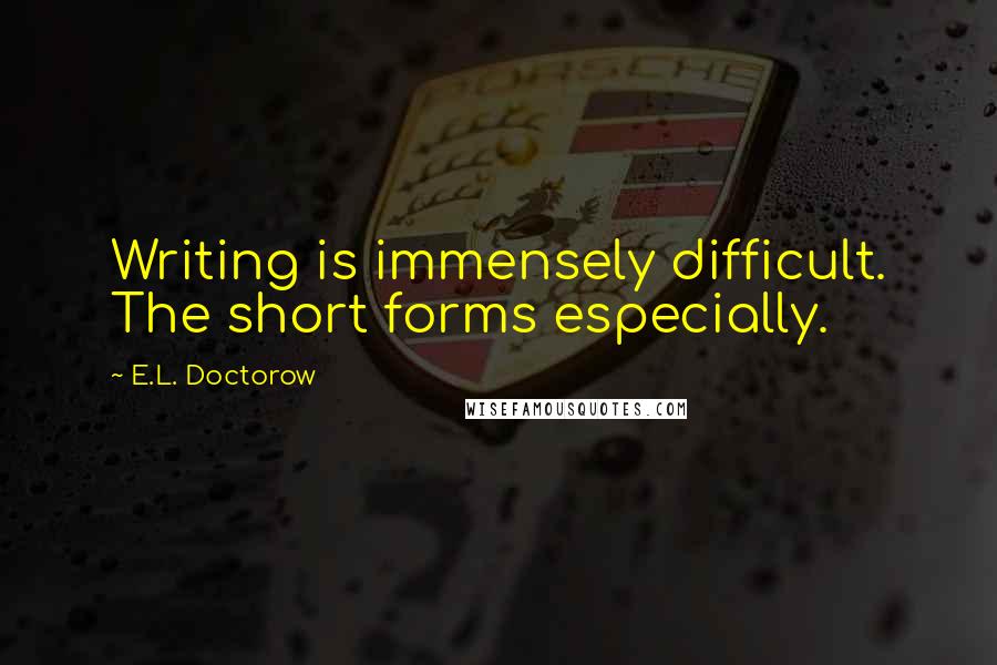 E.L. Doctorow Quotes: Writing is immensely difficult. The short forms especially.